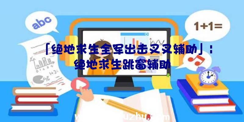 「绝地求生全军出击叉叉辅助」|绝地求生跳窗辅助